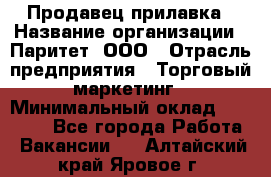 Продавец прилавка › Название организации ­ Паритет, ООО › Отрасль предприятия ­ Торговый маркетинг › Минимальный оклад ­ 28 000 - Все города Работа » Вакансии   . Алтайский край,Яровое г.